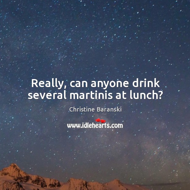 Really, can anyone drink several martinis at lunch? Christine Baranski Picture Quote
