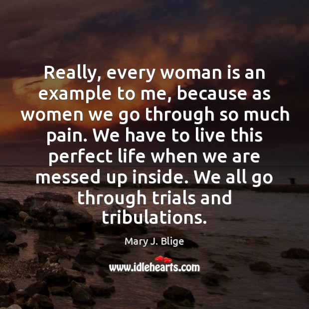 Really, every woman is an example to me, because as women we Mary J. Blige Picture Quote