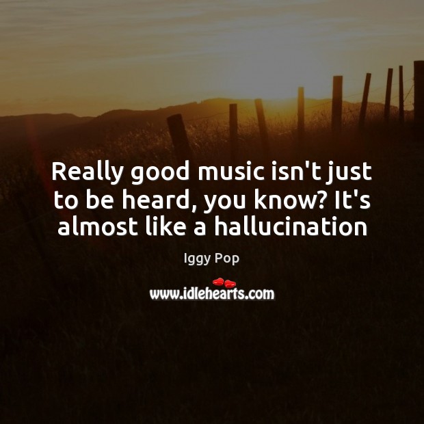 Really good music isn’t just to be heard, you know? It’s almost like a hallucination Iggy Pop Picture Quote