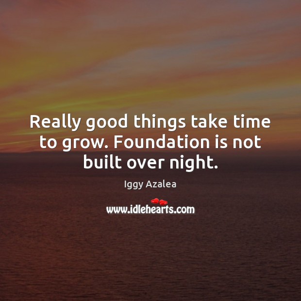 Really good things take time to grow. Foundation is not built over night. Iggy Azalea Picture Quote