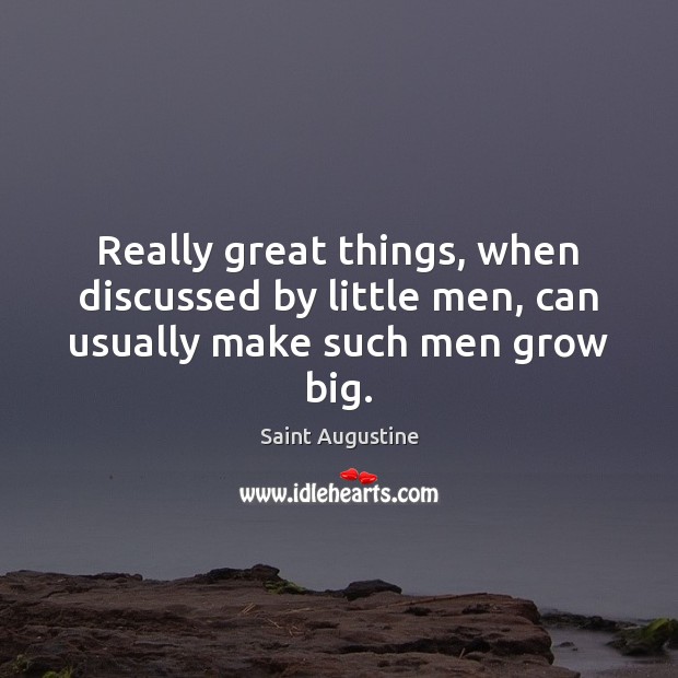 Really great things, when discussed by little men, can usually make such men grow big. Image