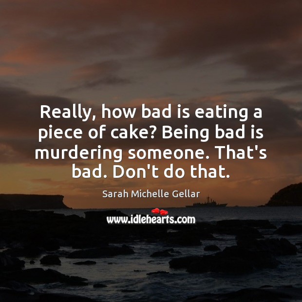 Really, how bad is eating a piece of cake? Being bad is Sarah Michelle Gellar Picture Quote
