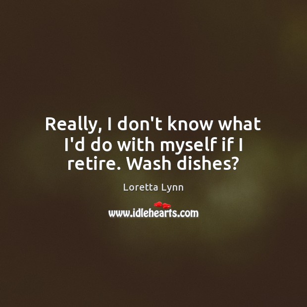 Really, I don’t know what I’d do with myself if I retire. Wash dishes? Loretta Lynn Picture Quote