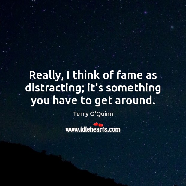 Really, I think of fame as distracting; it’s something you have to get around. Image