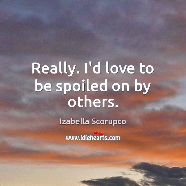 Really. I’d love to be spoiled on by others. Izabella Scorupco Picture Quote