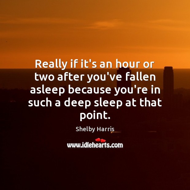 Really if it’s an hour or two after you’ve fallen asleep because Shelby Harris Picture Quote