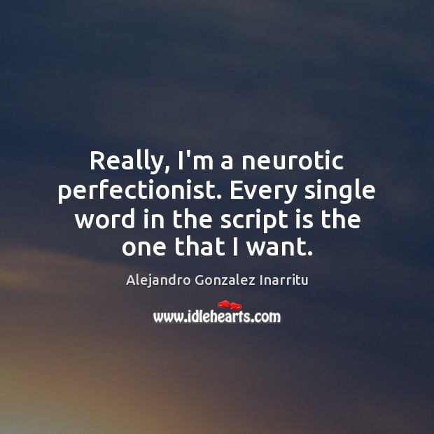Really, I’m a neurotic perfectionist. Every single word in the script is Alejandro Gonzalez Inarritu Picture Quote