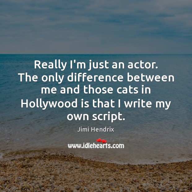 Really I’m just an actor. The only difference between me and those Image