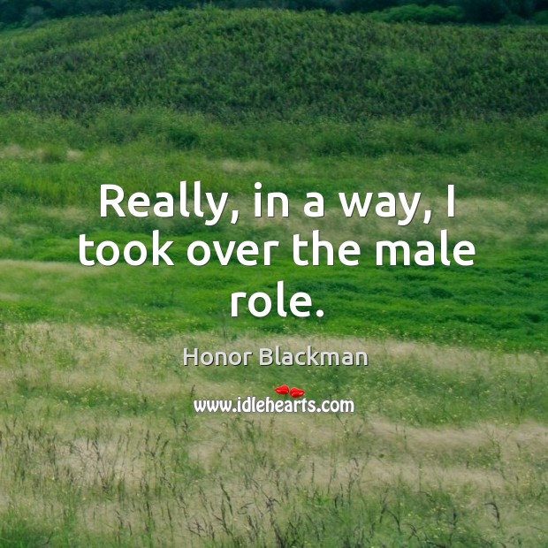 Really, in a way, I took over the male role. Honor Blackman Picture Quote