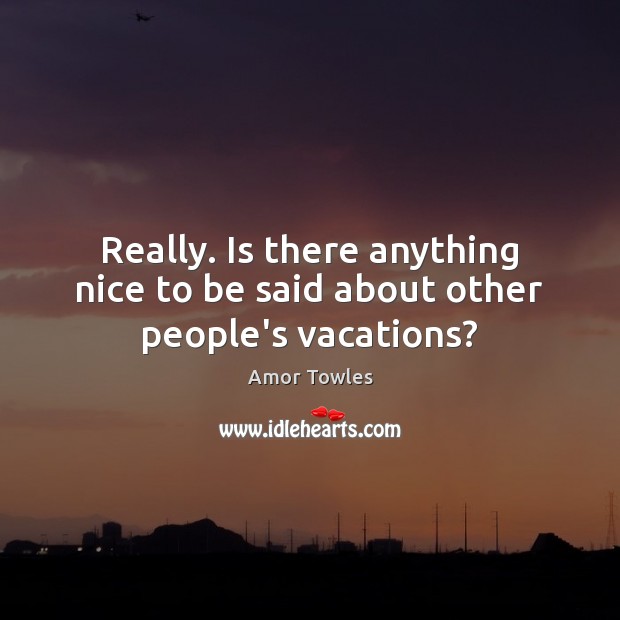 Really. Is there anything nice to be said about other people’s vacations? Amor Towles Picture Quote