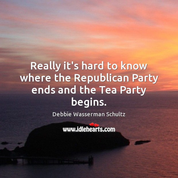 Really it’s hard to know where the Republican Party ends and the Tea Party begins. Debbie Wasserman Schultz Picture Quote