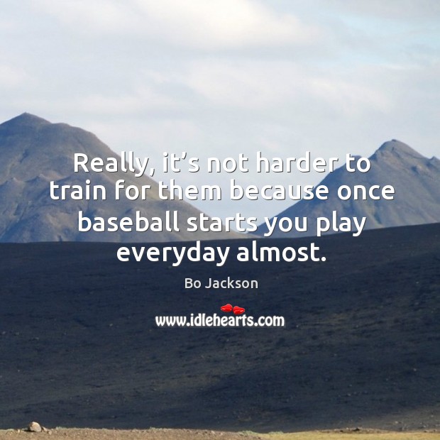 Really, it’s not harder to train for them because once baseball starts you play everyday almost. Bo Jackson Picture Quote