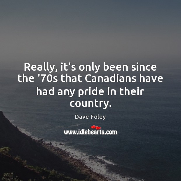 Really, it’s only been since the ’70s that Canadians have had any pride in their country. Dave Foley Picture Quote