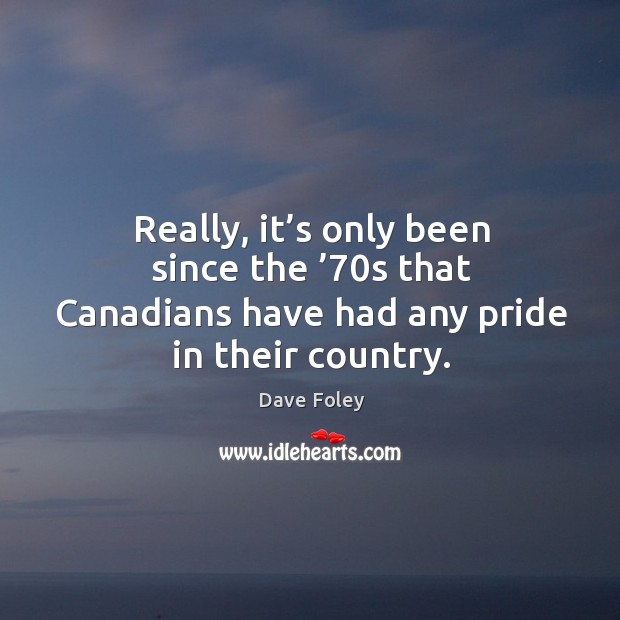 Really, it’s only been since the ’70s that canadians have had any pride in their country. Dave Foley Picture Quote