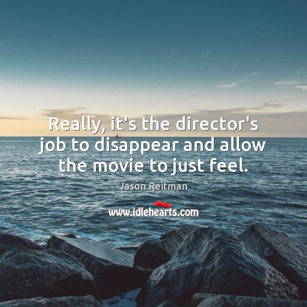 Really, it’s the director’s job to disappear and allow the movie to just feel. Jason Reitman Picture Quote