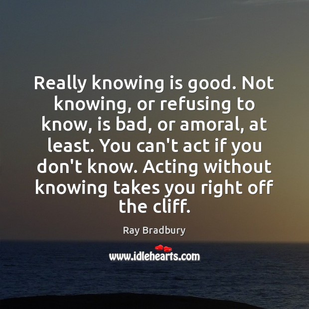 Really knowing is good. Not knowing, or refusing to know, is bad, Ray Bradbury Picture Quote