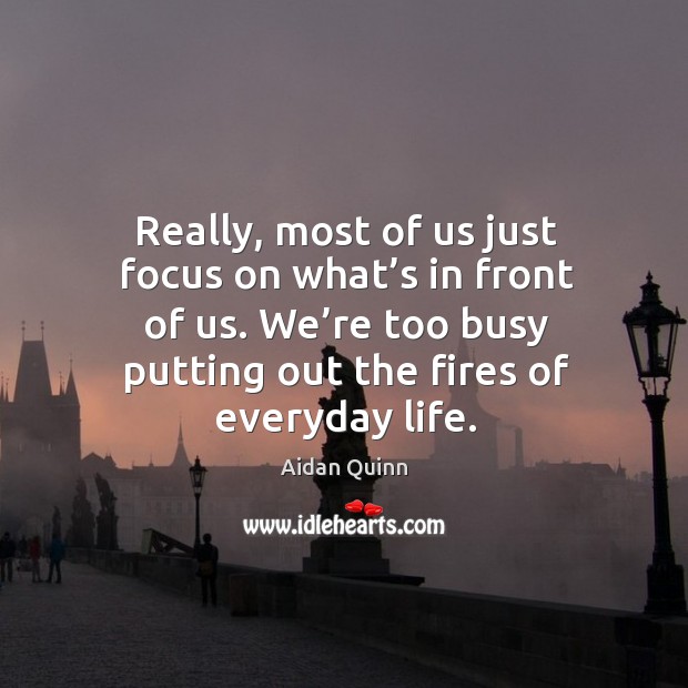 Really, most of us just focus on what’s in front of us. We’re too busy putting out the fires of everyday life. Image