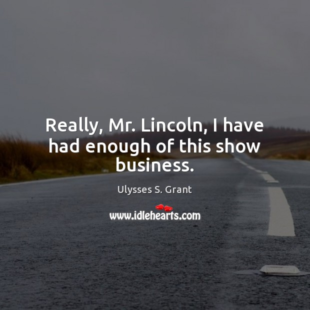 Really, Mr. Lincoln, I have had enough of this show business. Ulysses S. Grant Picture Quote