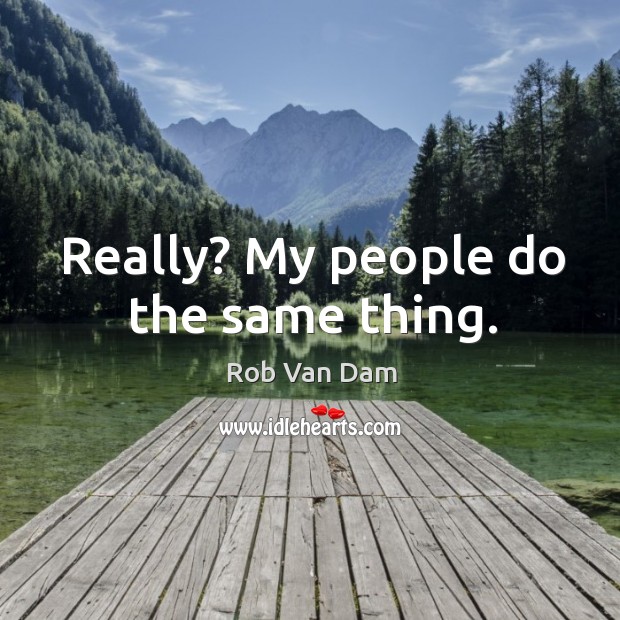 Really? My people do the same thing. Rob Van Dam Picture Quote