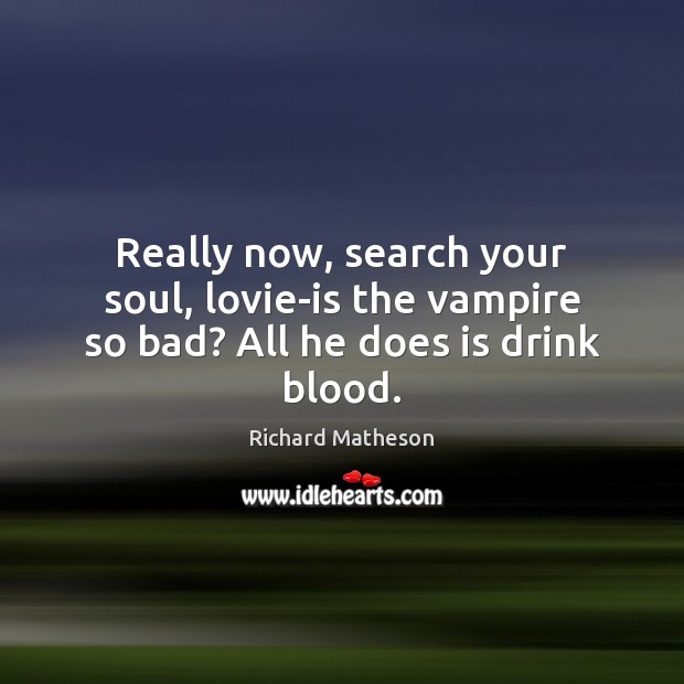 Really now, search your soul, lovie-is the vampire so bad? All he does is drink blood. Richard Matheson Picture Quote