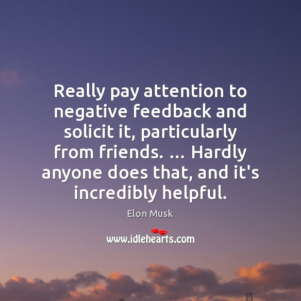 Really pay attention to negative feedback and solicit it, particularly from friends. … Elon Musk Picture Quote