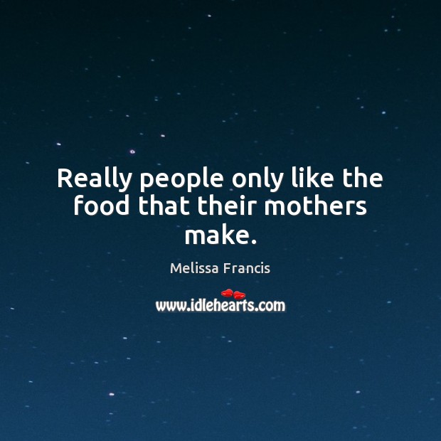 Really people only like the food that their mothers make. Melissa Francis Picture Quote