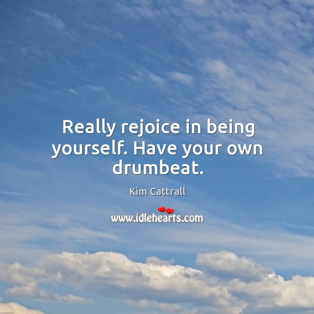 Really rejoice in being yourself. Have your own drumbeat. Kim Cattrall Picture Quote