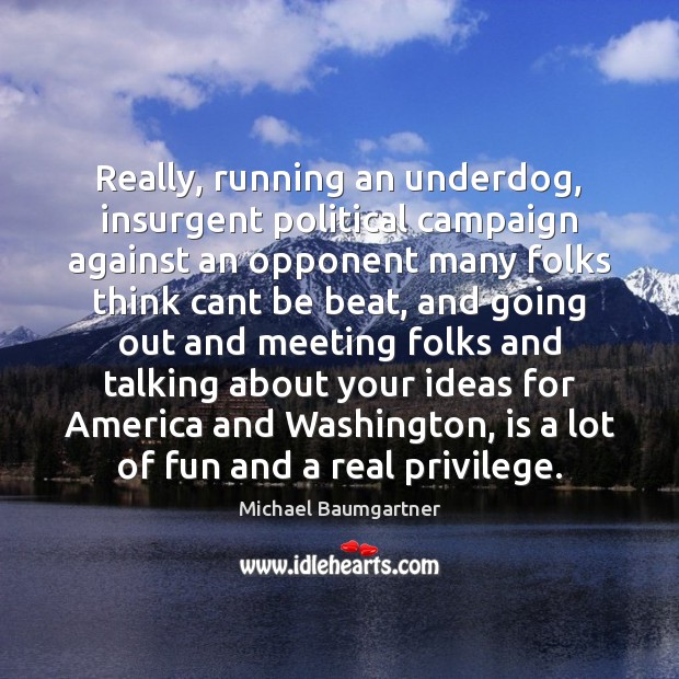 Really, running an underdog, insurgent political campaign against an opponent many folks 