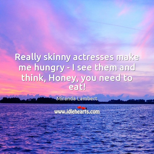 Really skinny actresses make me hungry – I see them and think, Honey, you need to eat! Miranda Lambert Picture Quote