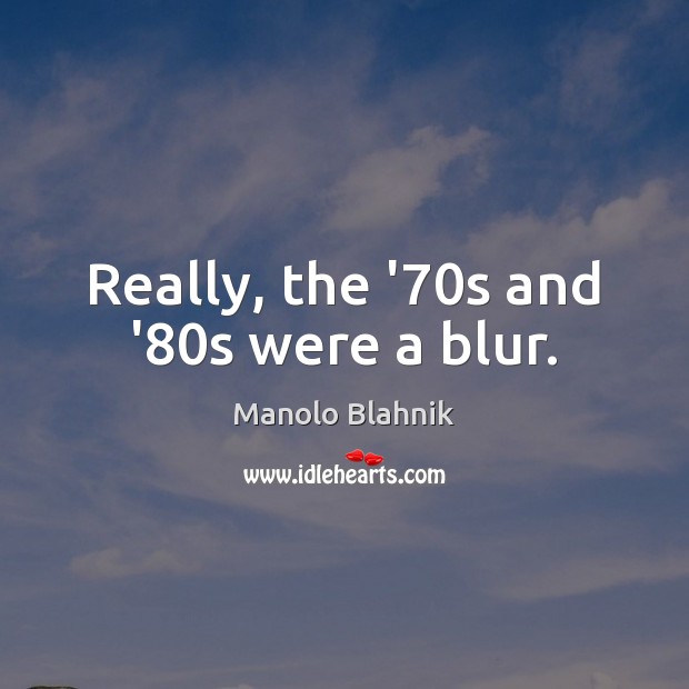 Really, the ’70s and ’80s were a blur. Manolo Blahnik Picture Quote