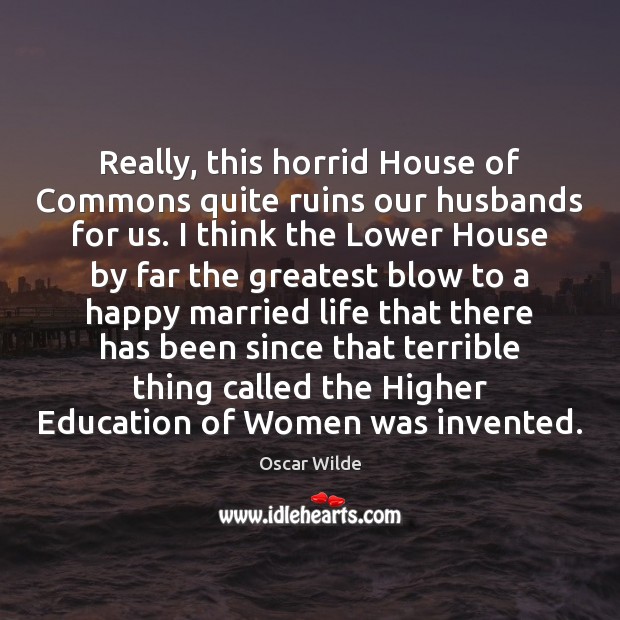 Really, this horrid House of Commons quite ruins our husbands for us. Oscar Wilde Picture Quote