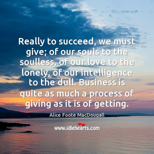 Really to succeed, we must give; of our souls to the soulless, Alice Foote MacDougall Picture Quote