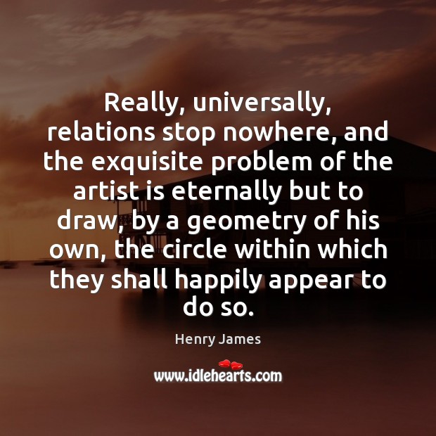 Really, universally, relations stop nowhere, and the exquisite problem of the artist Henry James Picture Quote