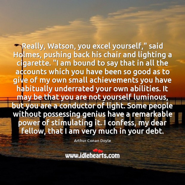 Really, Watson, you excel yourself,” said Holmes, pushing back his chair and Arthur Conan Doyle Picture Quote