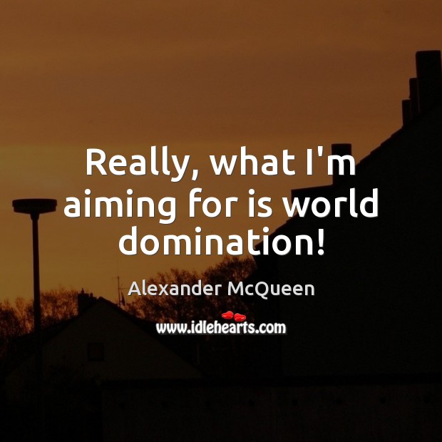 Really, what I’m aiming for is world domination! Alexander McQueen Picture Quote