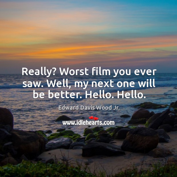 Really? worst film you ever saw. Well, my next one will be better. Hello. Hello. Edward Davis Wood Jr. Picture Quote