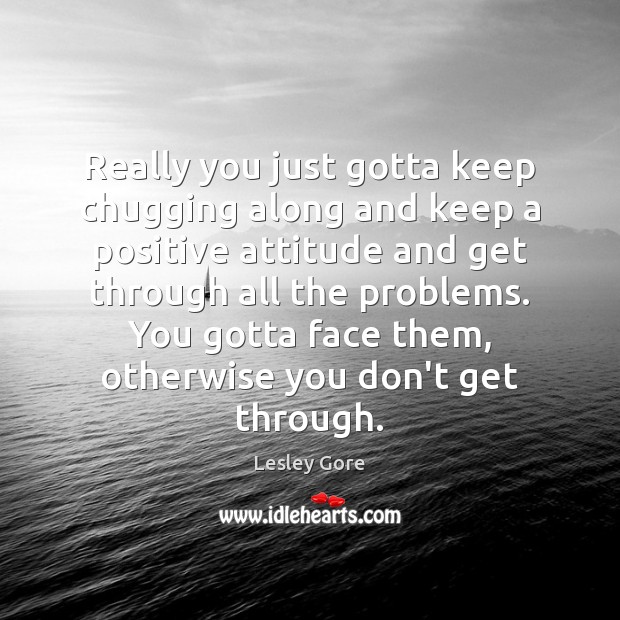 Really you just gotta keep chugging along and keep a positive attitude Positive Attitude Quotes Image