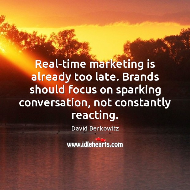 Real-time marketing is already too late. Brands should focus on sparking conversation, 