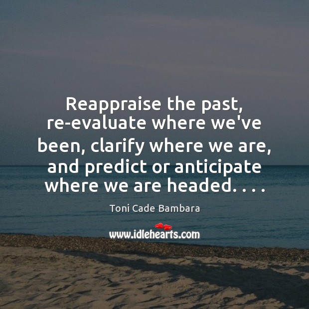 Reappraise the past, re-evaluate where we’ve been, clarify where we are, and Toni Cade Bambara Picture Quote