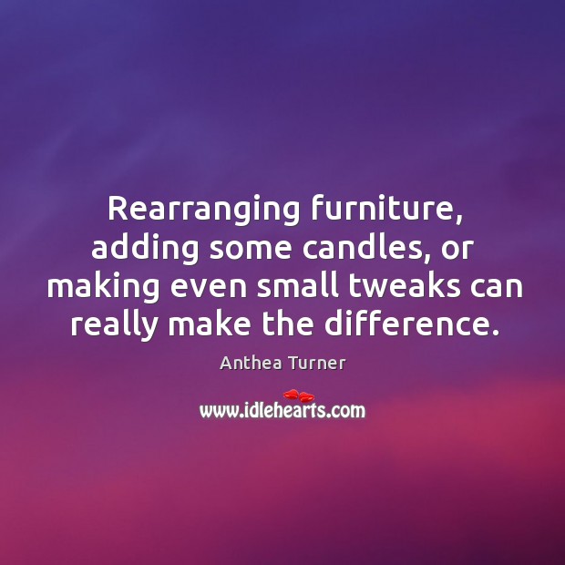 Rearranging furniture, adding some candles, or making even small tweaks can really make the difference. Anthea Turner Picture Quote