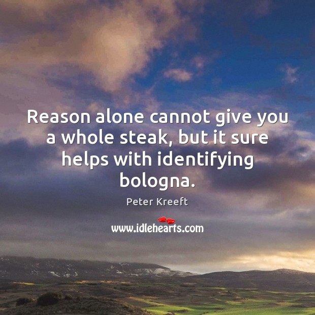 Reason alone cannot give you a whole steak, but it sure helps with identifying bologna. Peter Kreeft Picture Quote