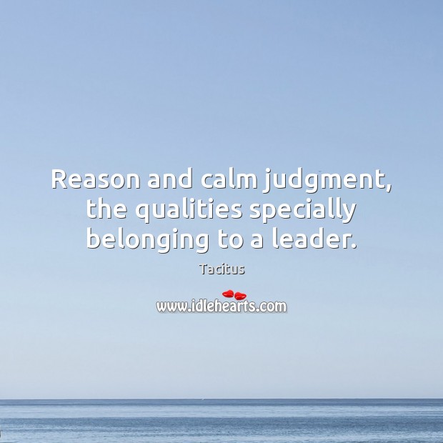 Reason and calm judgment, the qualities specially belonging to a leader. Tacitus Picture Quote