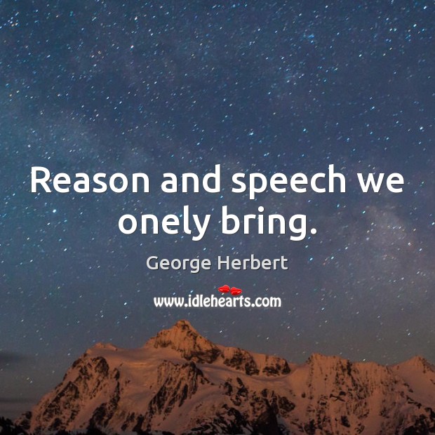Reason and speech we onely bring. George Herbert Picture Quote