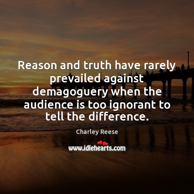 Reason and truth have rarely prevailed against demagoguery when the audience is 