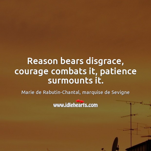 Reason bears disgrace, courage combats it, patience surmounts it. Marie de Rabutin-Chantal, marquise de Sevigne Picture Quote