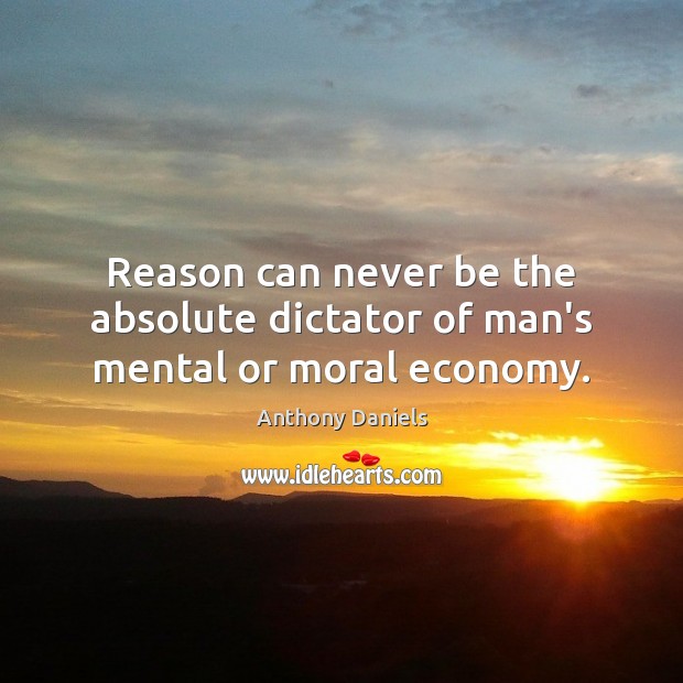 Reason can never be the absolute dictator of man’s mental or moral economy. Anthony Daniels Picture Quote