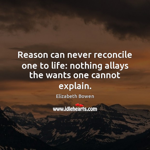 Reason can never reconcile one to life: nothing allays the wants one cannot explain. Elizabeth Bowen Picture Quote