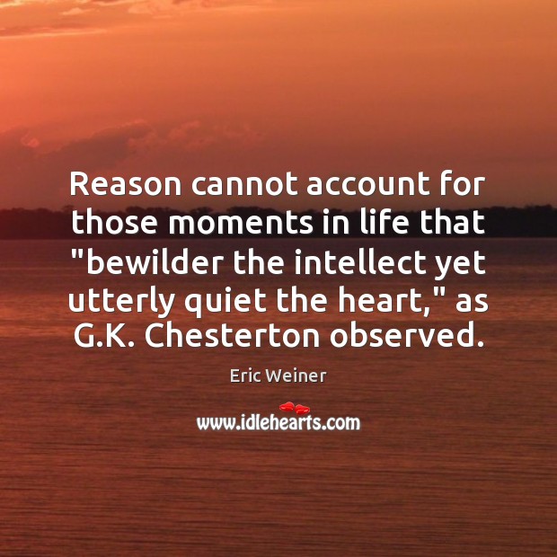 Reason cannot account for those moments in life that “bewilder the intellect Eric Weiner Picture Quote