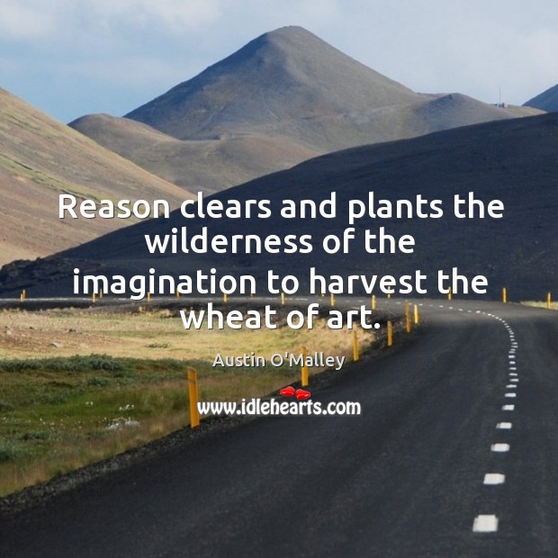 Reason clears and plants the wilderness of the imagination to harvest the wheat of art. Image