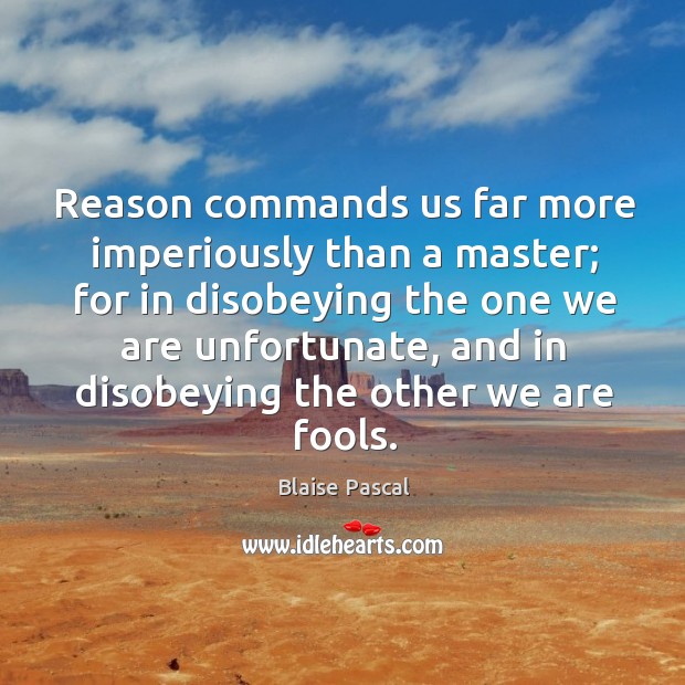 Reason commands us far more imperiously than a master; for in disobeying the one we Image